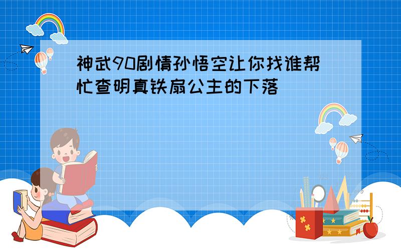 神武90剧情孙悟空让你找谁帮忙查明真铁扇公主的下落