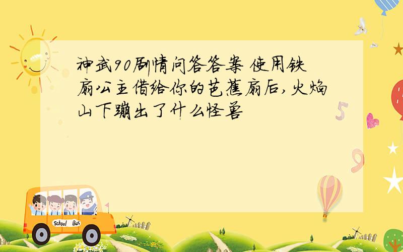 神武90剧情问答答案 使用铁扇公主借给你的芭蕉扇后,火焰山下蹦出了什么怪兽