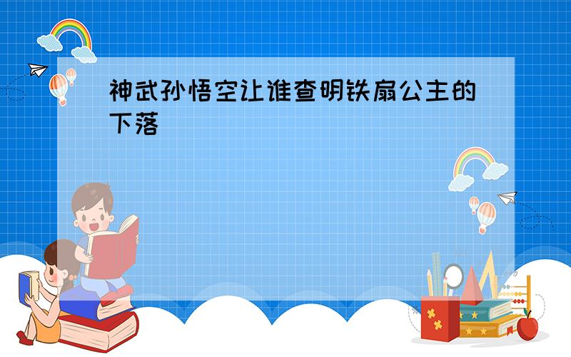 神武孙悟空让谁查明铁扇公主的下落