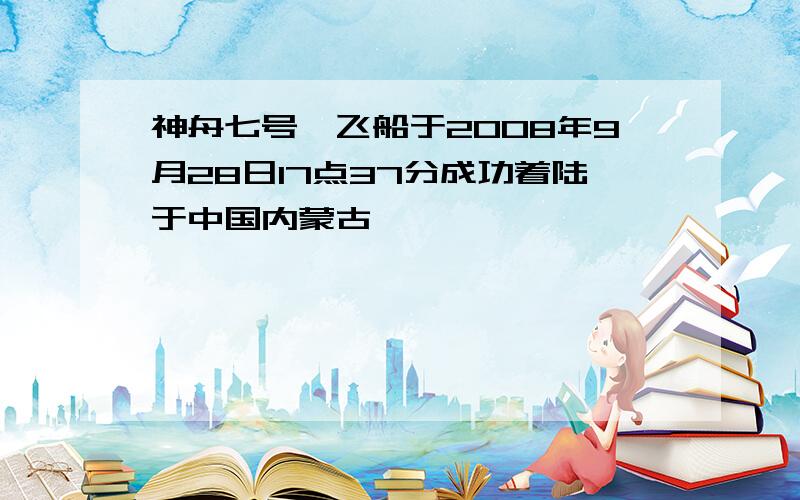 神舟七号"飞船于2008年9月28日17点37分成功着陆于中国内蒙古