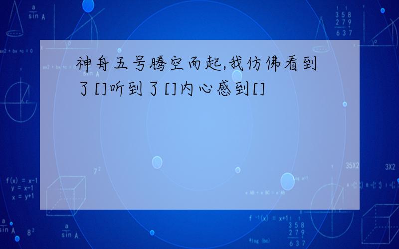 神舟五号腾空而起,我仿佛看到了[]听到了[]内心感到[]