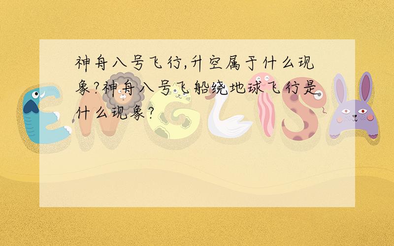 神舟八号飞行,升空属于什么现象?神舟八号飞船绕地球飞行是什么现象?