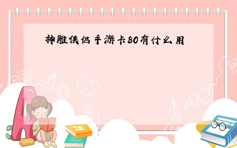 神雕侠侣手游卡80有什么用