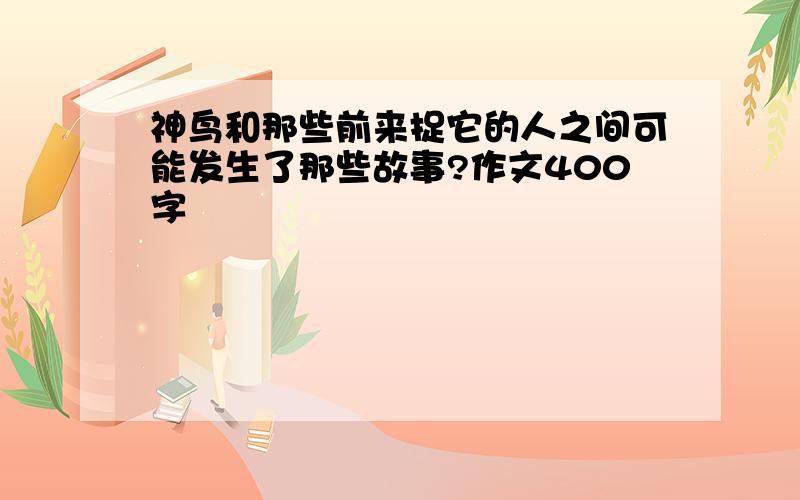 神鸟和那些前来捉它的人之间可能发生了那些故事?作文400字