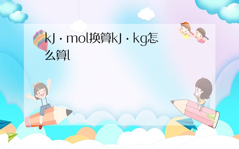 kJ•mol换算kJ•kg怎么算l