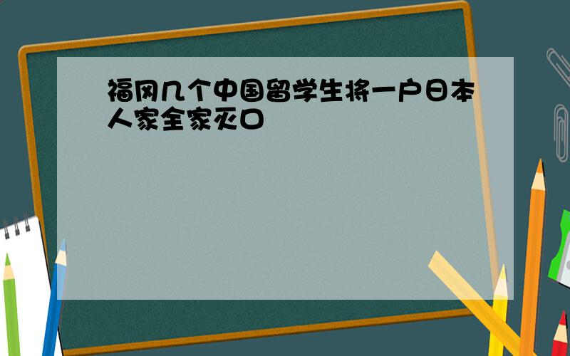 福冈几个中国留学生将一户日本人家全家灭口