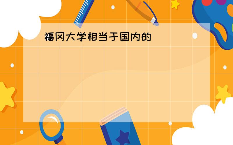 福冈大学相当于国内的