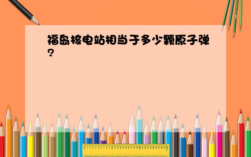 福岛核电站相当于多少颗原子弹?