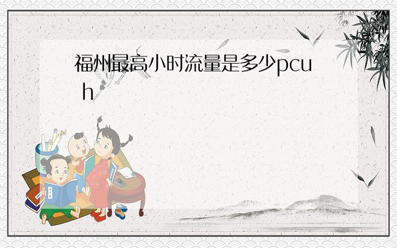 福州最高小时流量是多少pcu h