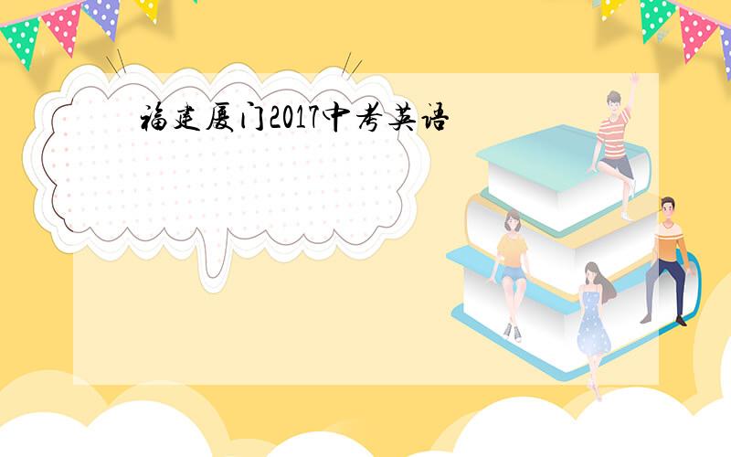 福建厦门2017中考英语