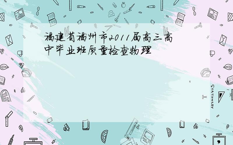 福建省福州市2011届高三高中毕业班质量检查物理