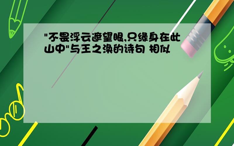 "不畏浮云遮望眼,只缘身在此山中"与王之涣的诗句 相似