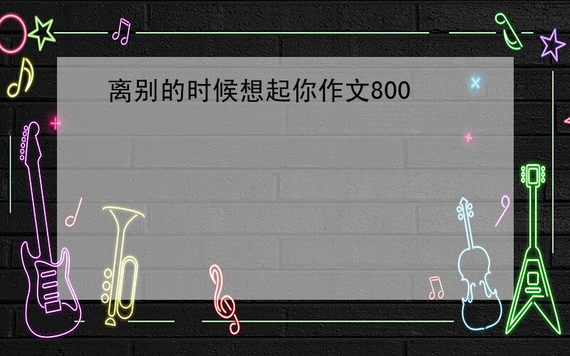 离别的时候想起你作文800