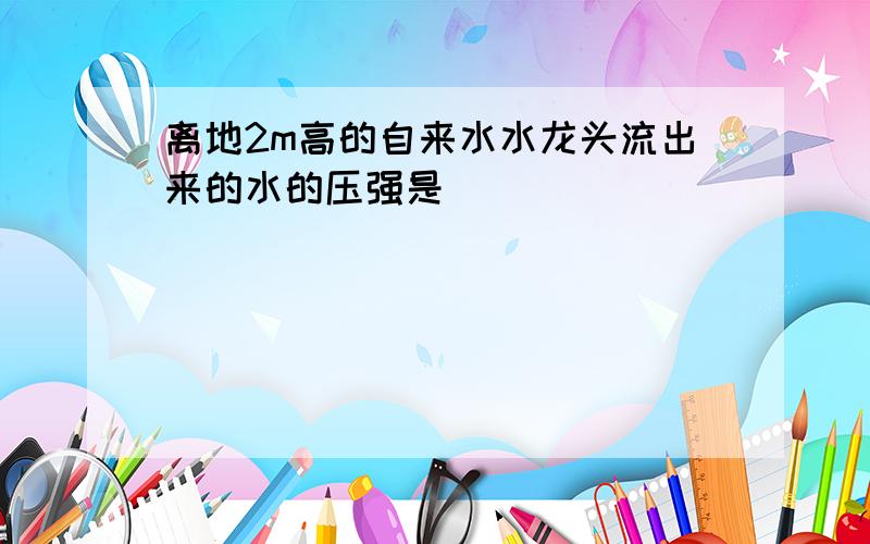 离地2m高的自来水水龙头流出来的水的压强是