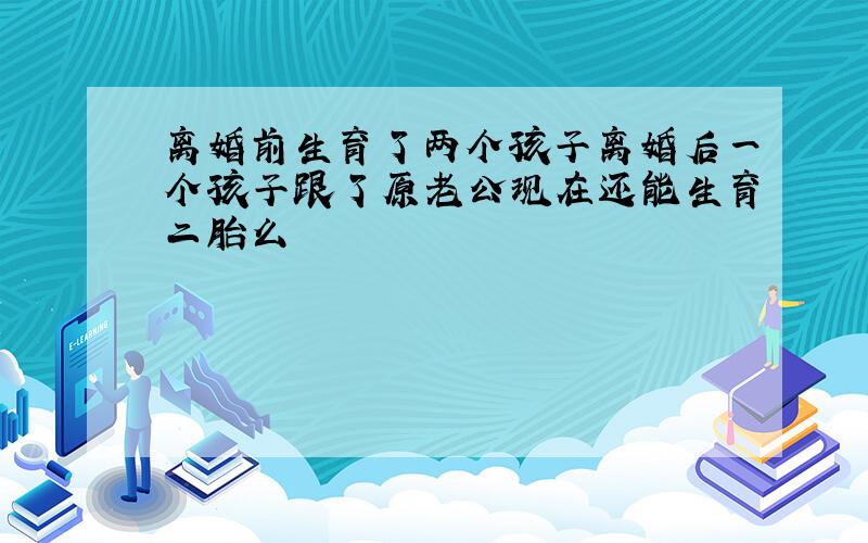 离婚前生育了两个孩子离婚后一个孩子跟了原老公现在还能生育二胎么