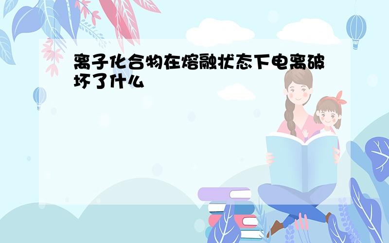 离子化合物在熔融状态下电离破坏了什么