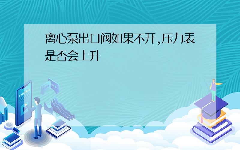 离心泵出口阀如果不开,压力表是否会上升