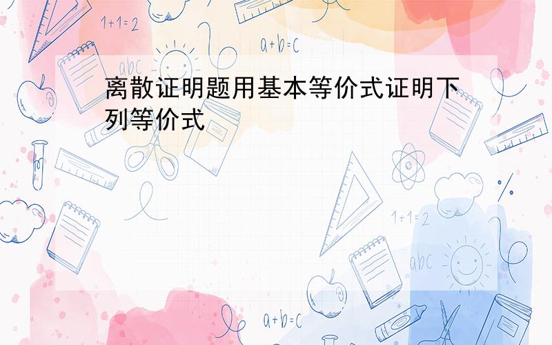 离散证明题用基本等价式证明下列等价式