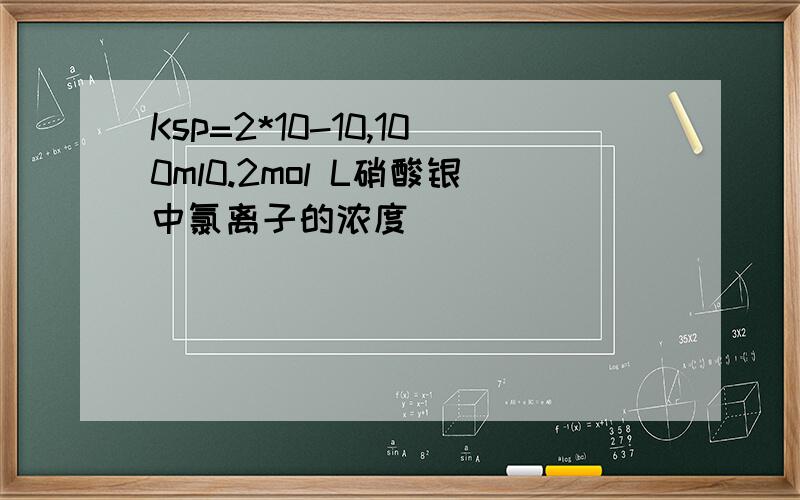 Ksp=2*10-10,100ml0.2mol L硝酸银中氯离子的浓度