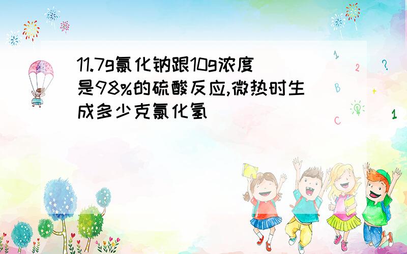 11.7g氯化钠跟10g浓度是98%的硫酸反应,微热时生成多少克氯化氢