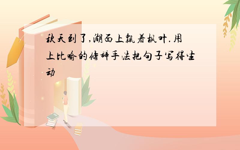 秋天到了,湖面上飘着枫叶.用上比喻的修辞手法把句子写得生动