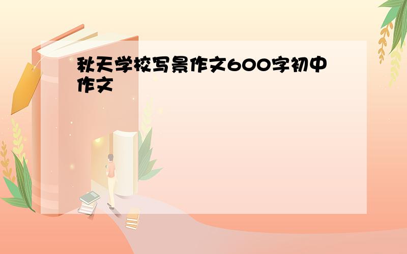 秋天学校写景作文600字初中作文