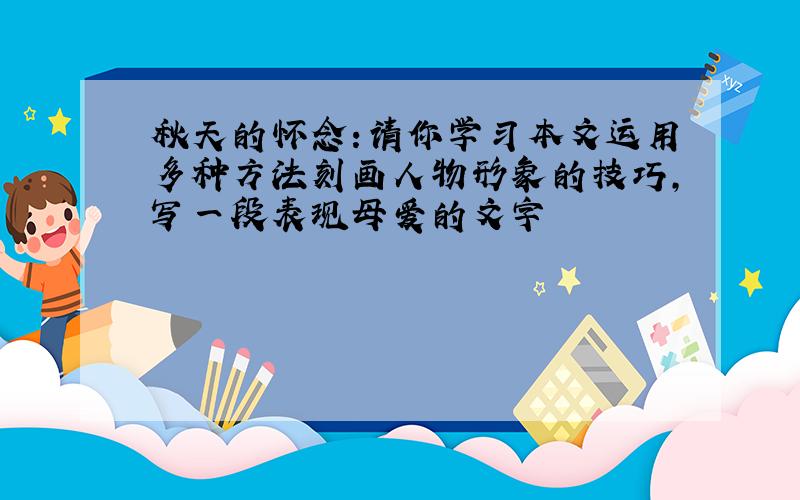 秋天的怀念:请你学习本文运用多种方法刻画人物形象的技巧,写一段表现母爱的文字