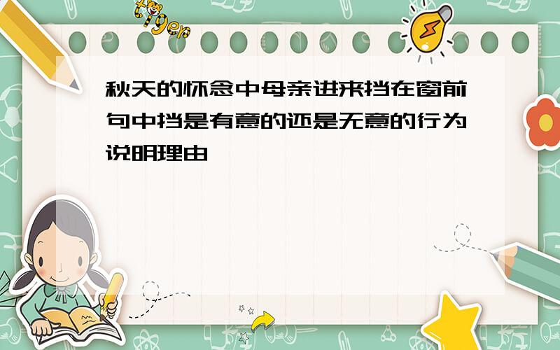 秋天的怀念中母亲进来挡在窗前句中挡是有意的还是无意的行为说明理由