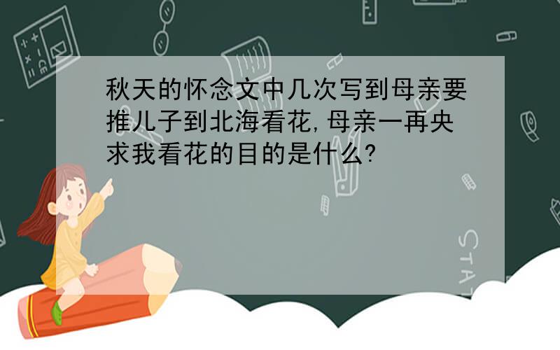 秋天的怀念文中几次写到母亲要推儿子到北海看花,母亲一再央求我看花的目的是什么?