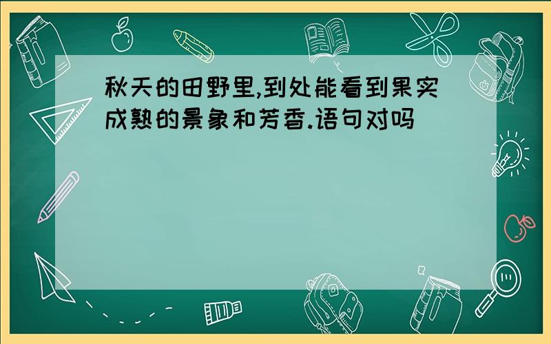 秋天的田野里,到处能看到果实成熟的景象和芳香.语句对吗