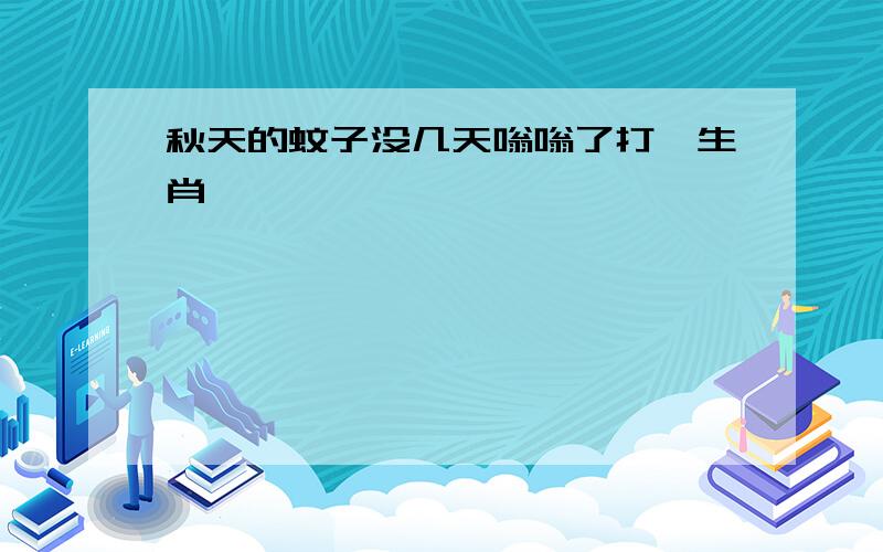 秋天的蚊子没几天嗡嗡了打一生肖