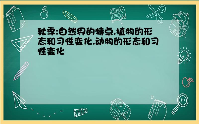 秋季:自然界的特点.植物的形态和习性变化.动物的形态和习性变化