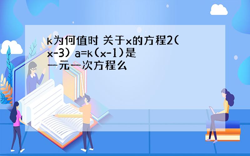 k为何值时 关于x的方程2(x-3) a=k(x-1)是一元一次方程么