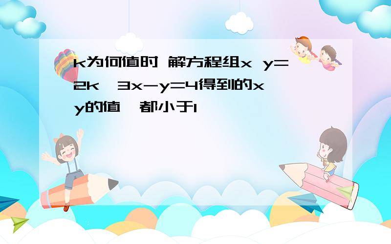 k为何值时 解方程组x y=2k,3x-y=4得到的x y的值,都小于1