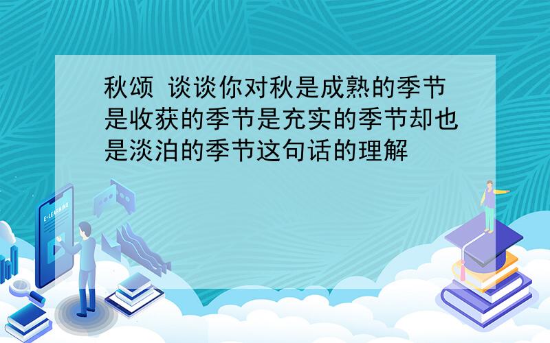 秋颂 谈谈你对秋是成熟的季节是收获的季节是充实的季节却也是淡泊的季节这句话的理解