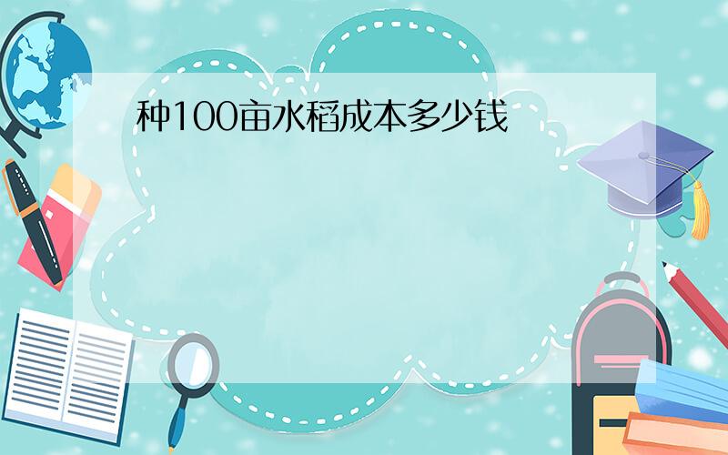 种100亩水稻成本多少钱