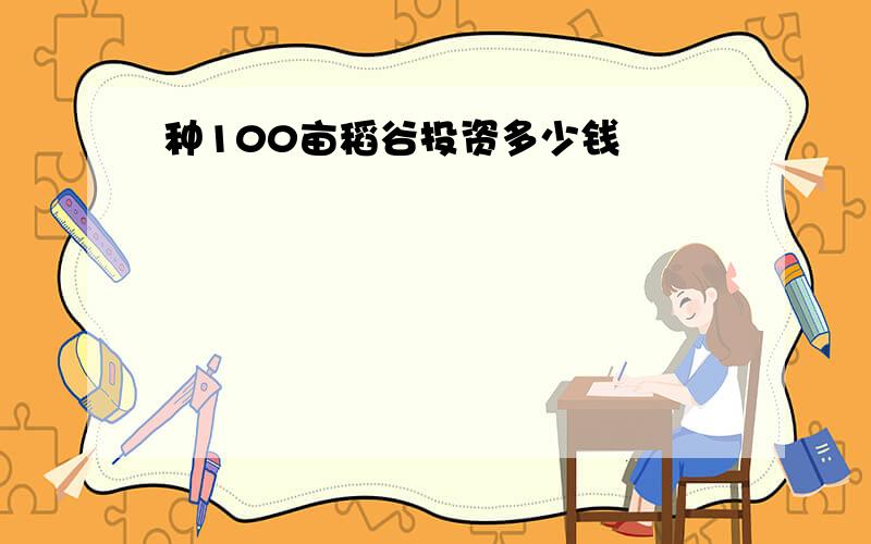 种100亩稻谷投资多少钱