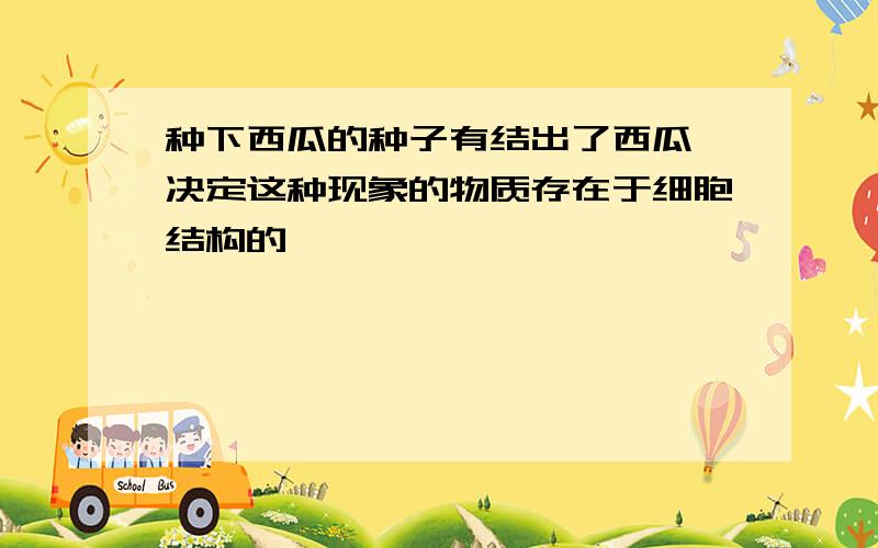 种下西瓜的种子有结出了西瓜,决定这种现象的物质存在于细胞结构的