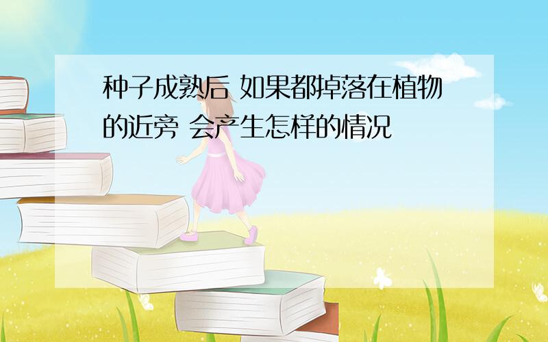 种子成熟后 如果都掉落在植物的近旁 会产生怎样的情况