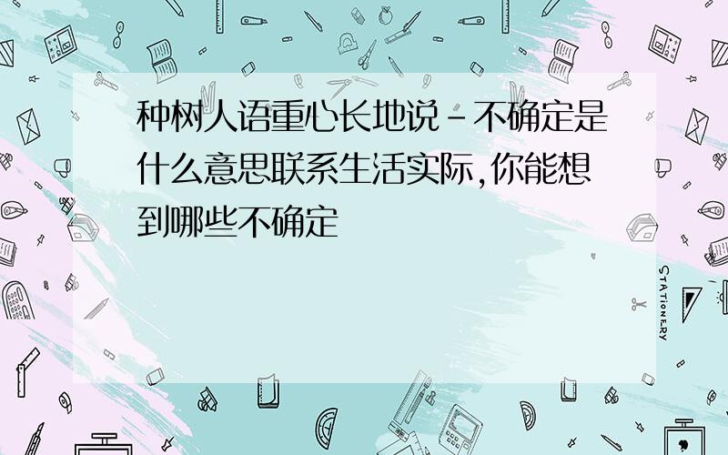 种树人语重心长地说-不确定是什么意思联系生活实际,你能想到哪些不确定