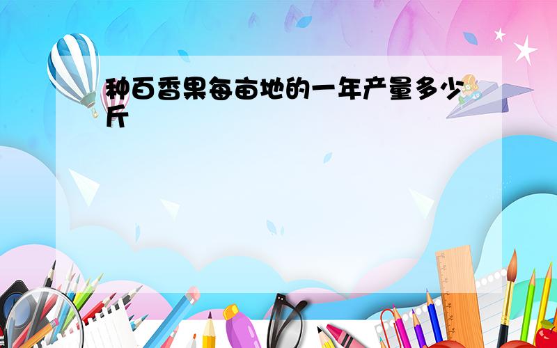 种百香果每亩地的一年产量多少斤