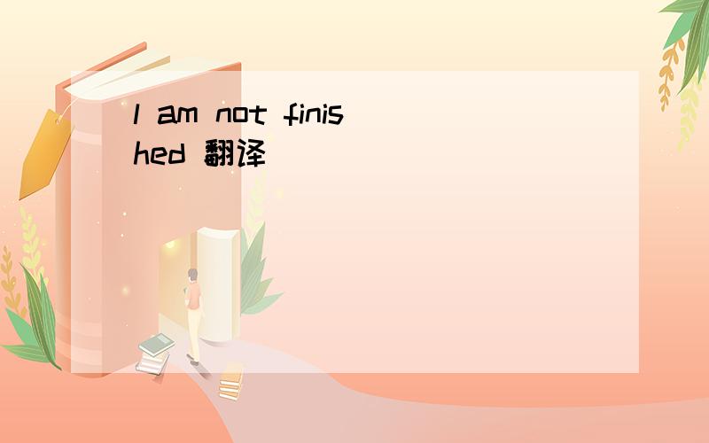 l am not finished 翻译