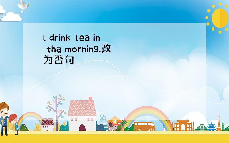 l drink tea in tha morning.改为否句