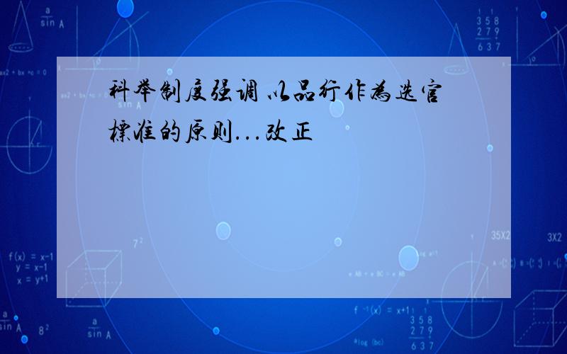 科举制度强调 以品行作为选官标准的原则...改正