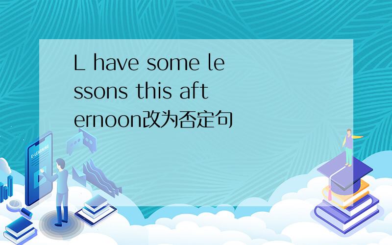 L have some lessons this afternoon改为否定句