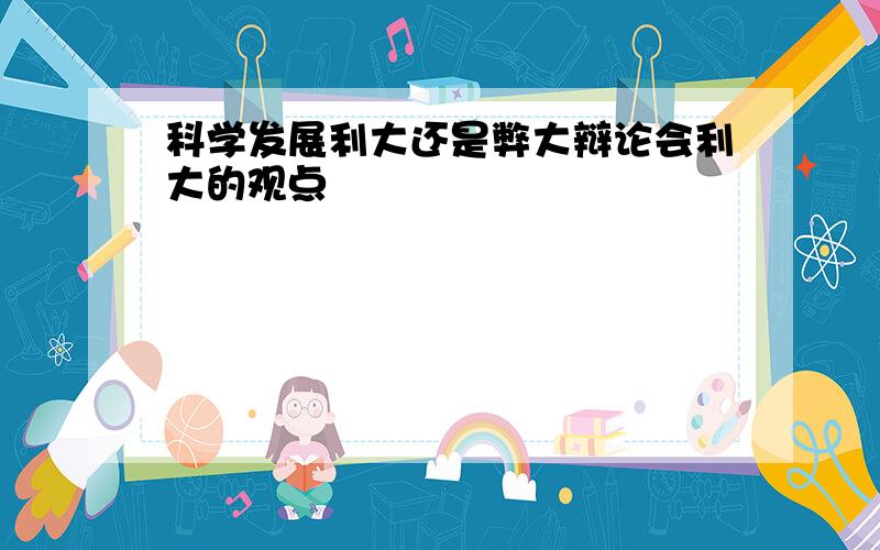 科学发展利大还是弊大辩论会利大的观点