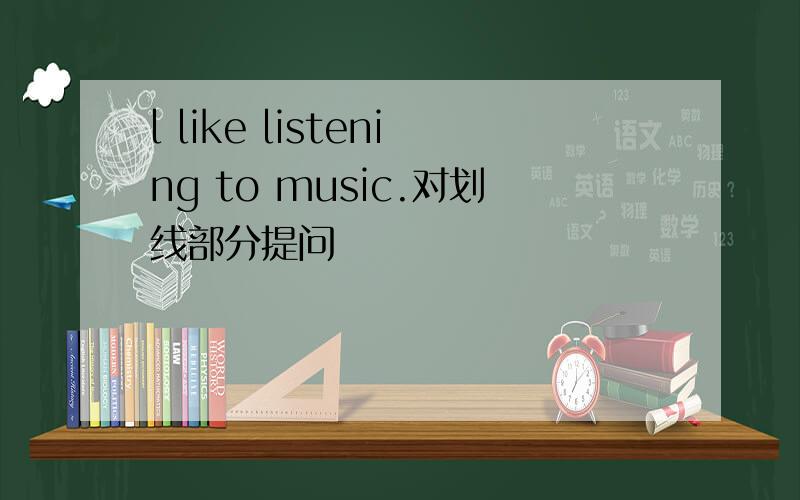 l like listening to music.对划线部分提问