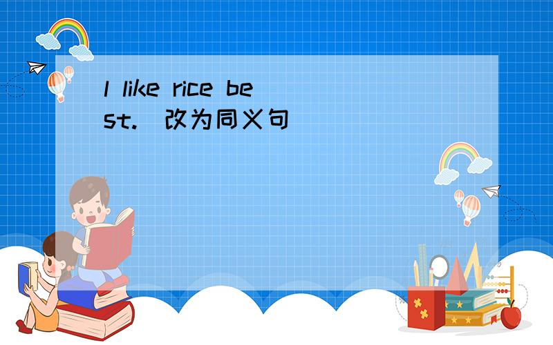 l like rice best.(改为同义句)