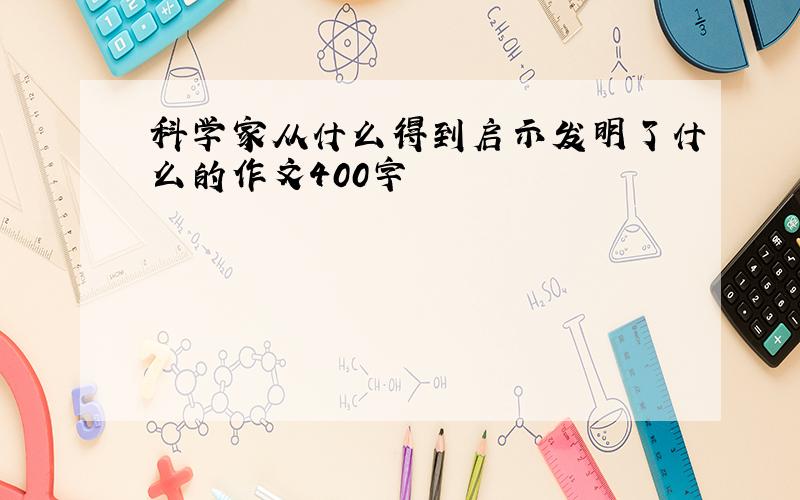 科学家从什么得到启示发明了什么的作文400字