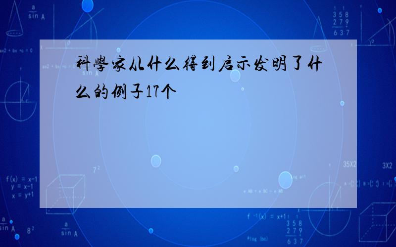 科学家从什么得到启示发明了什么的例子17个